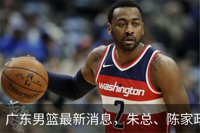 广东男篮最新消息，朱总、陈家政参加品牌方活动 徐杰特训进行时！